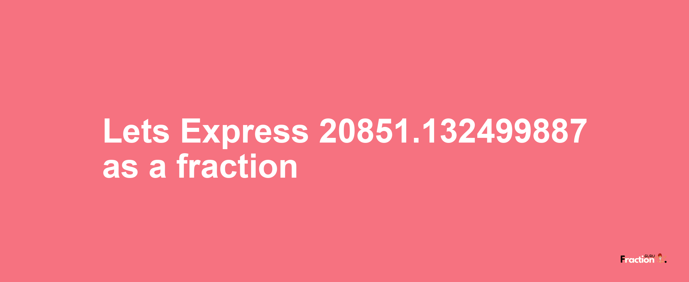 Lets Express 20851.132499887 as afraction